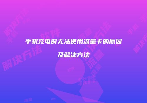 手机充电时无法使用流量卡的原因及解决方法