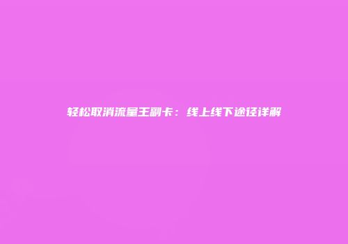 轻松取消流量王副卡：线上线下途径详解