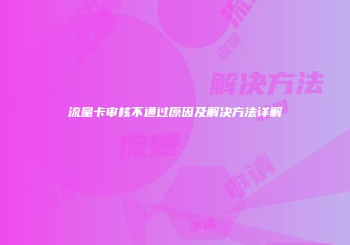 流量卡审核不通过原因及解决方法详解