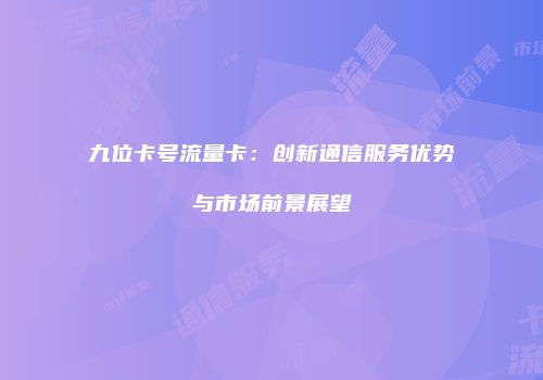 九位卡号流量卡:创新通信服务优势与市场前景展望