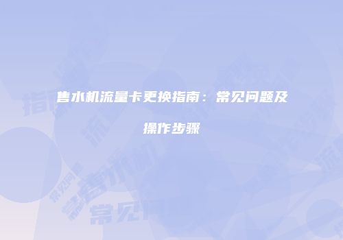 售水机流量卡更换指南:常见问题及操作步骤