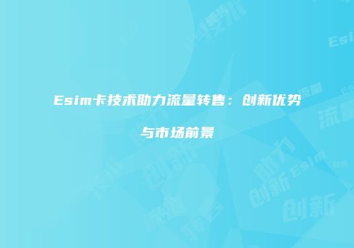Esim卡技术助力流量转售:创新优势与市场前景