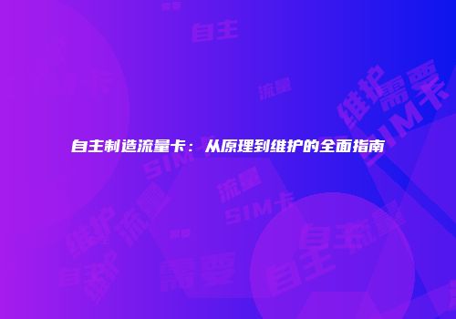 自主制造流量卡：从原理到维护的全面指南