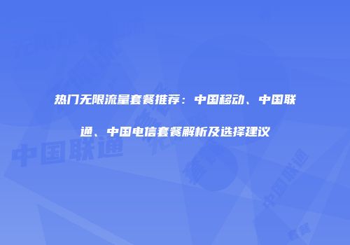 热门无限流量套餐推荐:中国移动、中国联通、中国电信套餐解析及选择建议