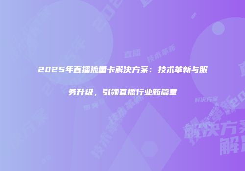 2025年直播流量卡解决方案:技术革新与服务升级,引领直播行业新篇章