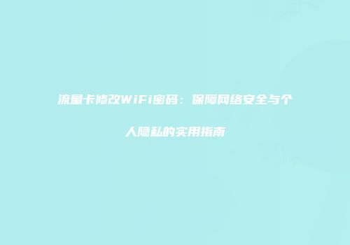 流量卡修改WiFi密码:保障网络安全与个人隐私的实用指南