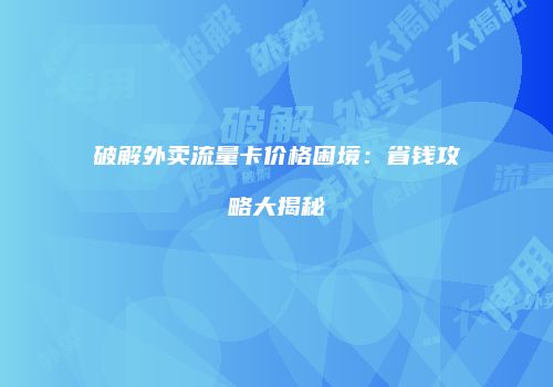 破解外卖流量卡价格困境:省钱攻略大揭秘