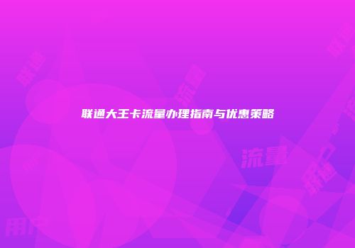 联通大王卡流量办理指南与优惠策略
