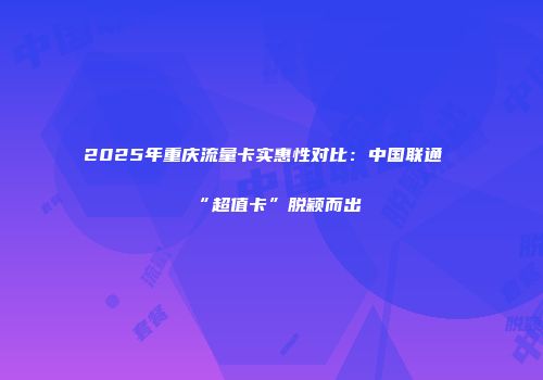 2025年重庆流量卡实惠性对比:中国联通“超值卡”脱颖而出