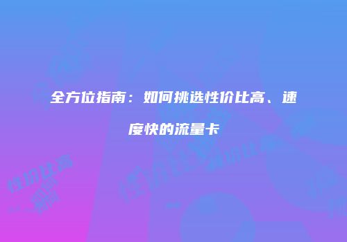 全方位指南：如何挑选性价比高、速度快的流量卡