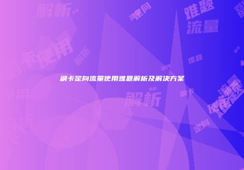 副卡定向流量使用难题解析及解决方案