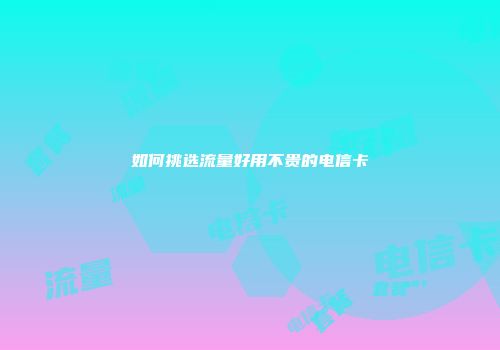 如何挑选流量好用不贵的电信卡