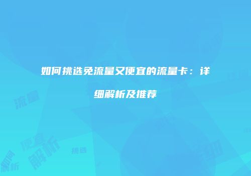 如何挑选免流量又便宜的流量卡：详细解析及推荐