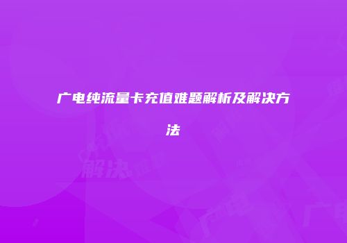 广电纯流量卡充值难题解析及解决方法