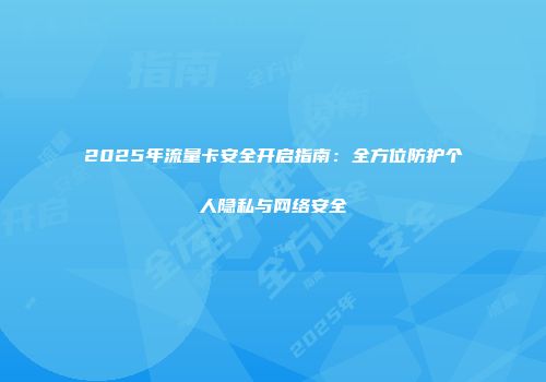 2025年流量卡安全开启指南:全方位防护个人隐私与网络安全