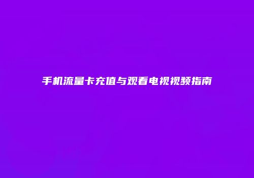 手机流量卡充值与观看电视视频指南