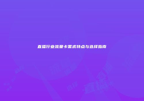 直播行业流量卡需求特点与选择指南