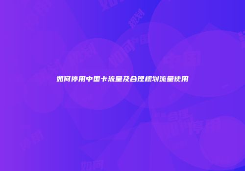 如何停用中国卡流量及合理规划流量使用