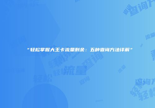 “轻松掌握大王卡流量剩余:五种查询方法详解”
