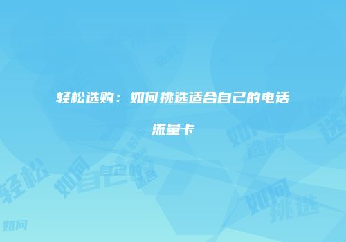 轻松选购:如何挑选适合自己的电话流量卡