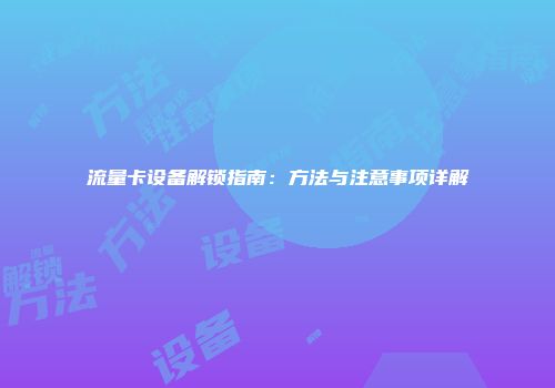 流量卡设备解锁指南：方法与注意事项详解