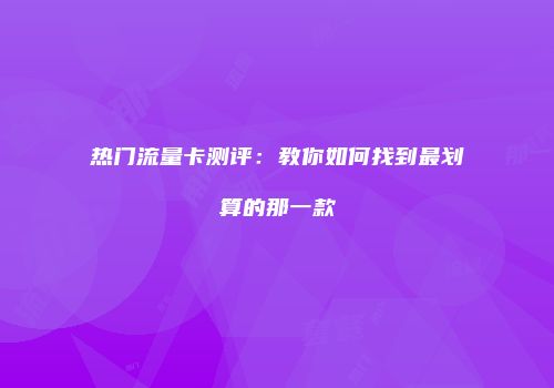 热门流量卡测评:教你如何找到最划算的那一款
