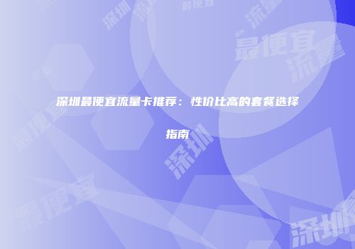 深圳最便宜流量卡推荐：性价比高的套餐选择指南