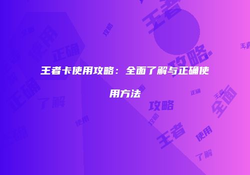 王者卡使用攻略:全面了解与正确使用方法