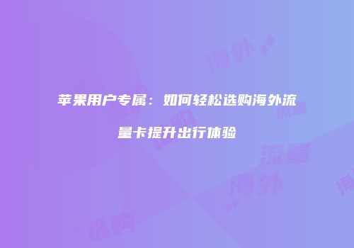 苹果用户专属:如何轻松选购海外流量卡提升出行体验