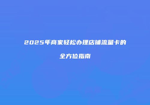 2025年商家轻松办理店铺流量卡的全方位指南