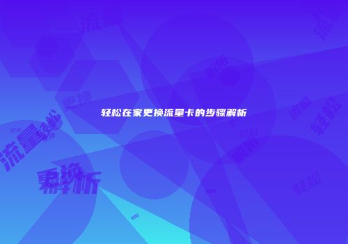 轻松在家更换流量卡的步骤解析