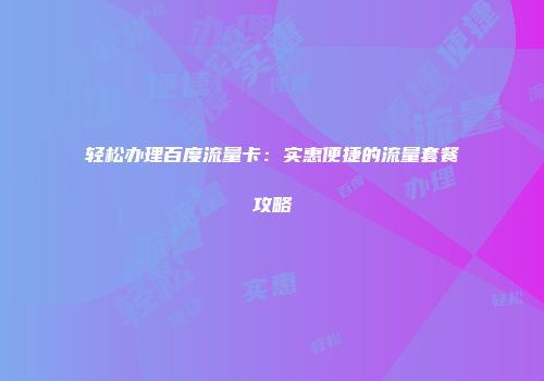 轻松办理百度流量卡：实惠便捷的流量套餐攻略