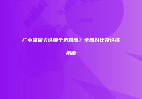 广电流量卡选哪个运营商?全面对比及选择指南