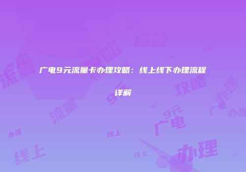 广电9元流量卡办理攻略:线上线下办理流程详解