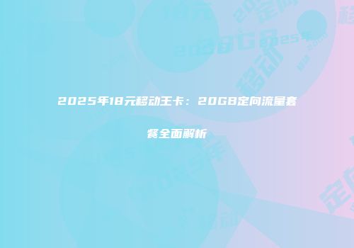 2025年18元移动王卡：20GB定向流量套餐全面解析