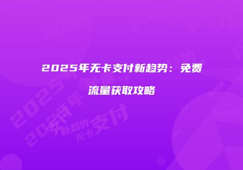 2025年无卡支付新趋势：免费流量获取攻略
