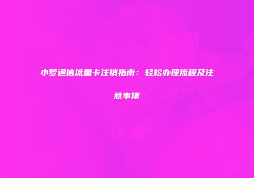 小梦通信流量卡注销指南:轻松办理流程及注意事项