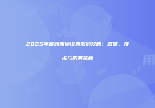 2025年移动流量设置取消攻略:政策、技术与服务革新