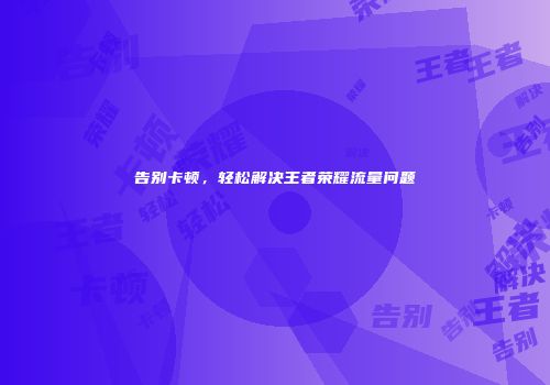 告别卡顿,轻松解决王者荣耀流量问题