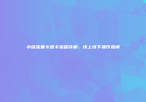 小琼流量卡退卡流程详解：线上线下操作指南