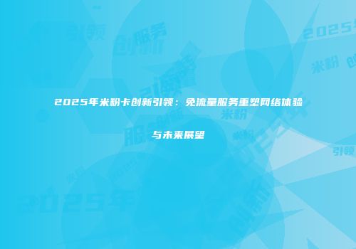 2025年米粉卡创新引领：免流量服务重塑网络体验与未来展望