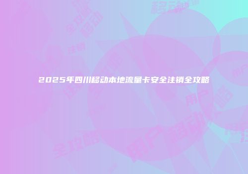 2025年四川移动本地流量卡安全注销全攻略