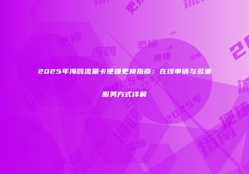 2025年海鸥流量卡便捷更换指南：在线申请与多重服务方式详解