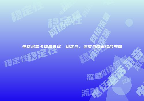 电话录音卡流量选择：稳定性、速度与成本综合考量