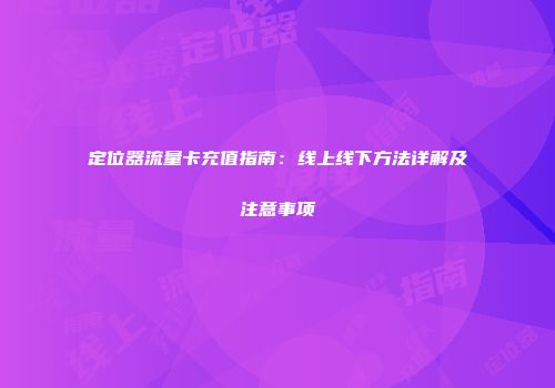 定位器流量卡充值指南：线上线下方法详解及注意事项