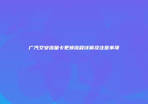 广汽艾安流量卡更换流程详解及注意事项