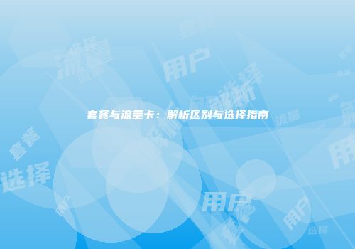 套餐与流量卡：解析区别与选择指南