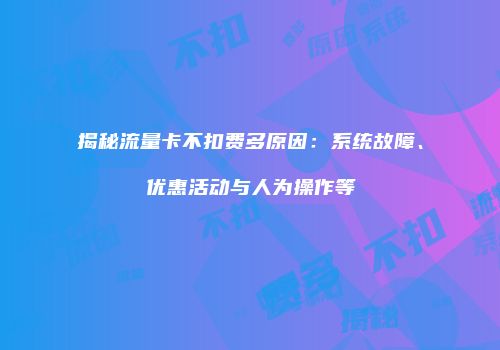揭秘流量卡不扣费多原因:系统故障、优惠活动与人为操作等