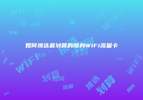 如何挑选最划算的随身WiFi流量卡