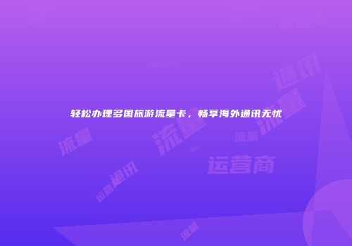 轻松办理多国旅游流量卡,畅享海外通讯无忧